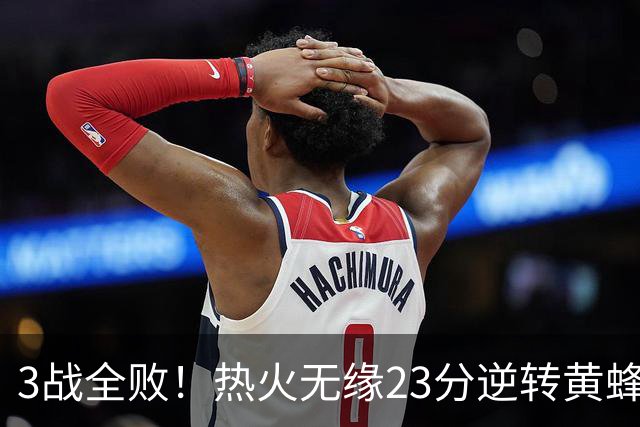 3战全败!热火无缘23分逆转黄蜂 字母哥14+6犯规米勒34+7