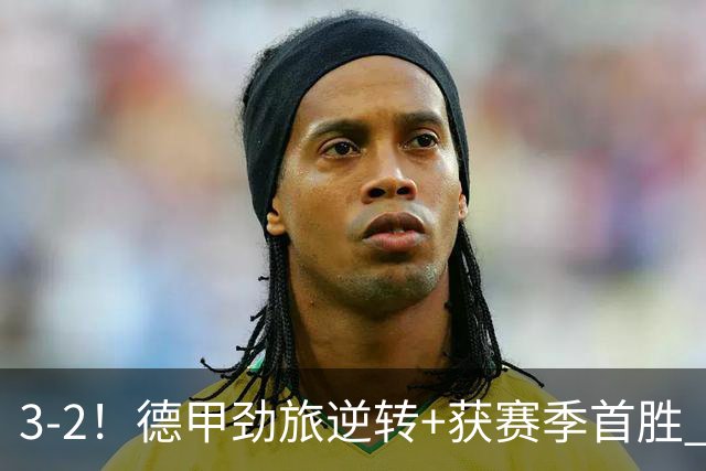 3-2！德甲劲旅逆转+获赛季首胜 终结开局6连败 五大联赛再无0分队