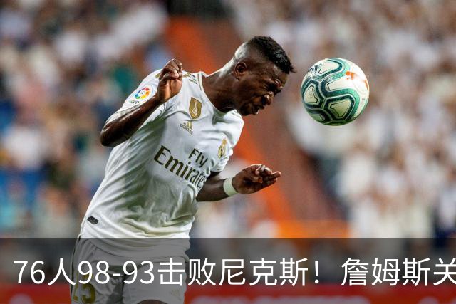 76人98-93击败尼克斯！詹姆斯关键先生，一战看清6个现实：76人真要夺冠了