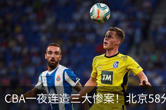 CBA一夜连造三大惨案！北京58分狂胜后再赢44分：辽篮苦主42分惨败