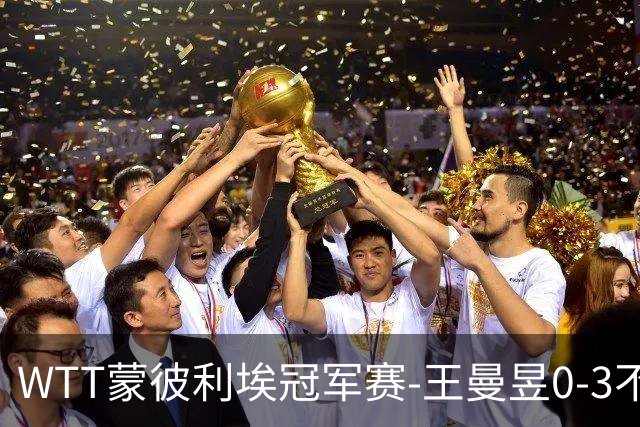WTT蒙彼利埃冠军赛-王曼昱0-3不敌陈熠 无缘八强